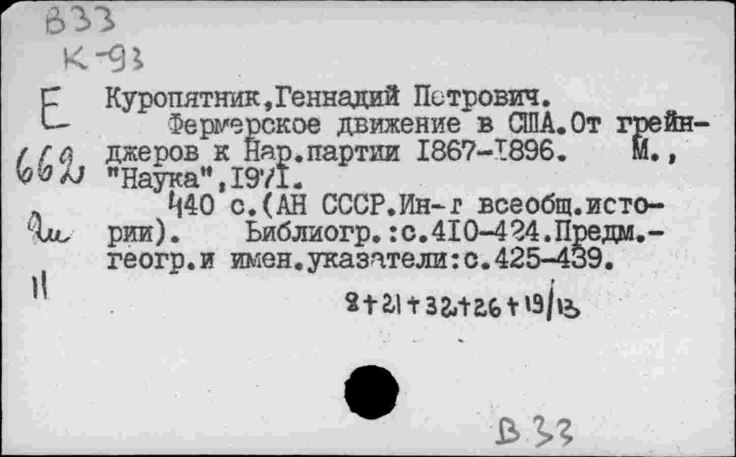 ﻿елз
С Куропятник,Геннадий Петрович.
Фермерское движение в США.С ( г с\ джеров к Нар.партии 1867-1896. "Наука”,1971.
л Ц40 с.(АН СССР.Ин-г всеобщ, оъ рии). Ьиблиогр.:с.410-424.Пт геогр.и имен.указатели:с.425-4*